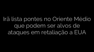​Irã lista pontes no Oriente Médio que podem ser alvos de ataques em retaliação a EUA 
